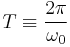 
T \equiv \frac{2\pi}{\omega_{0}}
