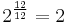  2^{\frac {12} {12}} = 2 