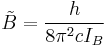   \tilde B = {h\over{8\pi^2cI_B}} 