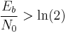 \frac{E_b}{N_0} > \ln(2)  