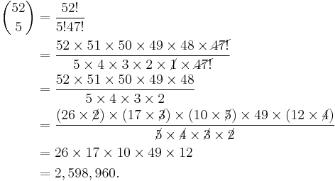  \begin{alignat}{2}{52 \choose 5} &= \frac{52!}{5!47!} \\
&= \frac{52\times51\times50\times49\times48\times\cancel{47!}}{5\times4\times3\times2\times\cancel{1}\times\cancel{47!}} \\
&= \frac{52\times51\times50\times49\times48}{5\times4\times3\times2} \\
&= \frac{(26\times\cancel{2})\times(17\times\cancel{3})\times(10\times\cancel{5})\times49\times(12\times\cancel{4})}{\cancel{5}\times\cancel{4}\times\cancel{3}\times\cancel{2}} \\
&= {26\times17\times10\times49\times12} \\&= 2,598,960.\end{alignat}