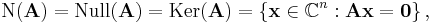 \mbox{N}(\mathbf{A})=\mbox{Null}(\mathbf{A})=\mbox{Ker}(\mathbf{A}) = \left\{ \textbf{x}\in\mathbb{C}^n�: \mathbf{A}\textbf{x} = \textbf{0} \right\}\text{,}