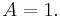 A = 1.