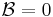 \mathcal{B} = 0