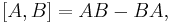 \left[A,B\right] = A B - B A,