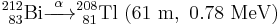 {}_{\ 83}^{212}\mathrm{Bi} \xrightarrow{\ \alpha\ } {}_{\ 81}^{208}\mathrm{Tl}\ \mathrm{(61\ m,\ 0.78\ MeV)}