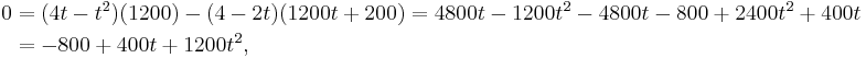 
\begin{align}
0 & = (4t - t^2)(1200) - (4 - 2t)(1200t %2B 200) 
= 4800t - 1200t^2 -4800t - 800 %2B 2400t^2 %2B 400t \\
& = -800 %2B 400t %2B 1200t^2,
\end{align}
