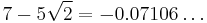 7-5\sqrt{2}=-0.07106\ldots