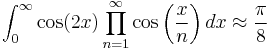 
\int_0^\infty \cos(2x)\prod_{n=1}^\infty \cos\left(\frac{x}{n}\right)dx \approx \frac{\pi}{8}
