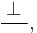 \frac{\;\bot\;}{},