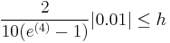  \frac{2}{10(e^{(4)}-1)}|0.01|\le h \qquad \qquad 