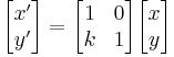 
\begin{bmatrix} x' \\ y' \end{bmatrix} = \begin{bmatrix} 1 & 0 \\ k & 1 \end{bmatrix} \begin{bmatrix} x \\ y \end{bmatrix}
