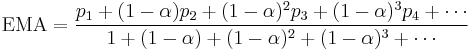 \text{EMA} = { p_1 %2B (1-\alpha) p_2 %2B (1-\alpha)^2 p_3 %2B (1-\alpha)^3 p_4 %2B \cdots \over 1 %2B (1-\alpha) %2B (1-\alpha)^2 %2B (1-\alpha)^3 %2B \cdots }