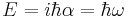 E = i \hbar \alpha = \hbar \omega 