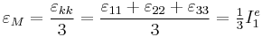 \varepsilon_M=\frac{\varepsilon_{kk}}{3}=\frac{\varepsilon_{11}%2B\varepsilon_{22}%2B\varepsilon_{33}}{3}=\tfrac{1}{3}I^e_1\,\!