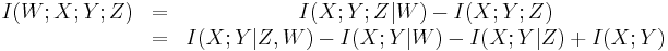 
\begin{matrix}
I(W;X;Y;Z) & = & I(X;Y;Z|W)-I(X;Y;Z)  \\
\ & = & I(X;Y|Z,W)-I(X;Y|W)-I(X;Y|Z)%2BI(X;Y)
\end{matrix}
