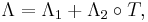 \Lambda = \Lambda _1 %2B \Lambda _2 \circ T, 