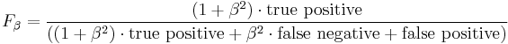 F_\beta = \frac {(1 %2B \beta^2) \cdot \mathrm{true\ positive} }{((1 %2B \beta^2) \cdot \mathrm{true\ positive} %2B \beta^2 \cdot \mathrm{false\ negative} %2B \mathrm{false\ positive})}\,