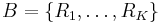 B = \{R_1, \dots ,R_K\}