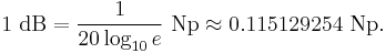 
1\ \mbox{dB} = \frac{1}{20 \log_{10} e}\ \mbox{Np} \approx 0{.}115129254 \ \mbox{Np}. \,
