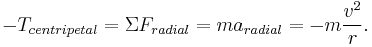 -T_{centripetal}=\Sigma F_{radial} = m a_{radial} = - m \frac{v^2}{r}.