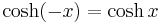 \cosh(-x) =  \cosh x\,\! 