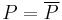 P = \overline{P}