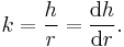 k = \frac{h}{r} = \frac{\operatorname d h}{\operatorname d r}.