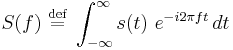 S(f)\ \stackrel{\text{def}}{=}\ \int_{-\infty}^{\infty} s(t)\ e^{-i 2\pi f t}\,dt