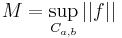 M=\displaystyle\sup_{C_{a,b}}||f||