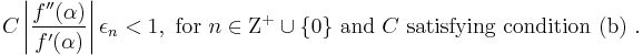 C \left |{\frac {f^{\prime\prime} (\alpha)}{f^\prime(\alpha)}}\right |\epsilon_n<1, \text{ for }n\in \Zeta ^%2B\cup\{0\} \text{ and }C \text{ satisfying condition (b) }.\, 