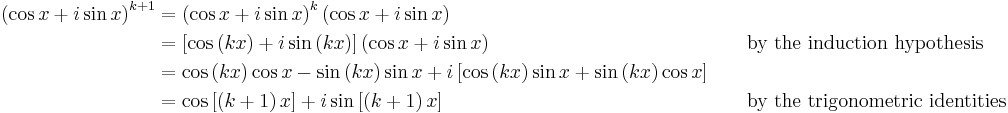 
\begin{alignat}{2}
    \left(\cos x%2Bi\sin x\right)^{k%2B1} & = \left(\cos x%2Bi\sin x\right)^{k} \left(\cos x%2Bi\sin x\right)\\
                                      & = \left[\cos\left(kx\right) %2B i\sin\left(kx\right)\right] \left(\cos x%2Bi\sin x\right) &&\qquad \text{by the induction hypothesis}\\
                                      & = \cos \left(kx\right) \cos x - \sin \left(kx\right) \sin x %2B i \left[\cos \left(kx\right) \sin x %2B \sin \left(kx\right) \cos x\right]\\
                                      & = \cos \left[ \left(k%2B1\right) x \right] %2B i\sin \left[ \left(k%2B1\right) x \right] &&\qquad \text{by the trigonometric identities}
\end{alignat}
