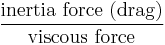  \text{inertia force (drag)} \over \text{viscous force} 