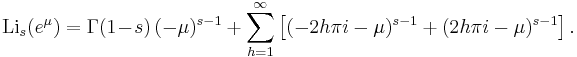 
\operatorname{Li}_s(e^\mu) = \Gamma(1 \!-\! s) \,(-\mu)^{s-1} %2B \sum_{h=1}^\infty \left[(-2 h \pi i - \mu)^{s-1} %2B (2 h \pi i - \mu)^{s-1} \right] .
