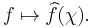  f \mapsto \widehat{f}(\chi).