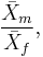 \frac {\bar{X}_m}{\bar{X}_f} ,