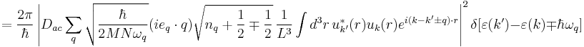 = \frac {2 \pi} {\hbar} \left| D_{ac} \sum_{q} \sqrt{ \frac {\hbar} {2 M N \omega_{q} } } ( i e_{q} \cdot q ) \sqrt { n_{q} %2B \frac {1} {2} \mp \frac {1} {2} } \, \frac {1} {L^{3}} \int d^{3} r \, u^{\ast}_{k'} (r) u_{k} (r) e^{i ( k - k' \pm q )  \cdot r } \right|^2 \delta [ \varepsilon (k') - \varepsilon (k) \mp \hbar \omega_{q} ] 