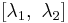 [\lambda_{1}, \  \lambda_{2} ] 