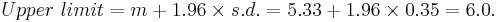  Upper~limit = m %2B 1.96 \times s.d. = 5.33 %2B 1.96 \times 0.35 = 6.0.