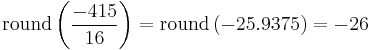 
\mathrm{round}
\left(
 \frac{-415}{16}
\right)
=
\mathrm{round}
\left(
 -25.9375
\right)
=
-26
