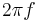 2 \pi f