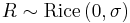 R \sim \text{Rice}\left(0,\sigma\right)