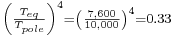 \begin{smallmatrix}\left( \frac{T_{eq}}{T_{pole}} \right)^4 = \left( \frac{7,600}{10,000} \right)^4 = 0.33\end{smallmatrix}