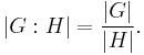 |G:H| = \frac{|G|}{|H|}.