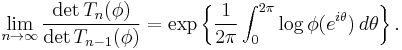  \lim_{n \to \infty} \frac{\det T_n(\phi)}{\det T_{n-1}(\phi)} 
= \exp \left\{ \frac{1}{2\pi} \int_0^{2\pi} \log \phi(e^{i\theta}) \, d\theta \right\}.