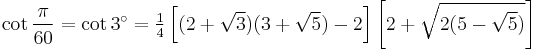 \cot\frac{\pi}{60}=\cot 3^\circ=\tfrac{1}{4} \left[(2%2B\sqrt3)(3%2B\sqrt5)-2\right]\left[2%2B\sqrt{2(5-\sqrt5)}\right]\,