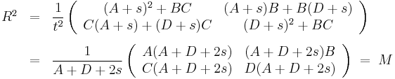 
\begin{array}{rcl}
  R^2 
    &=&
    \displaystyle \frac{1}{t^2} 
      \left( \begin{array}{cc} (A %2B s)^2 %2B B C & (A %2B s)B %2B B(D %2B s) \\ C(A %2B s) %2B (D %2B s)C & (D %2B s)^2 %2B B C \end{array}\right)\\[3ex]
  {}
    &=&
    \displaystyle \frac{1}{A %2B D %2B 2 s} 
      \left( \begin{array}{cc} A(A %2B D %2B 2s) & (A %2B D %2B 2s)B \\ C(A %2B D %2B 2 s) & D(A %2B D %2B 2 s) \end{array}\right) \;=\;
  M
\end{array}
