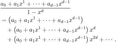 
\begin{align}
& \frac{a_0 %2B a_1 x^1 %2B \cdots %2B a_{d-1}x^{d-1}}{1-x^d} \\
& = \left(a_0 %2B a_1 x^1 %2B \cdots %2B a_{d-1}x^{d-1}\right) \\
& {} \quad %2B \left(a_0 %2B a_1 x^1 %2B \cdots %2B a_{d-1}x^{d-1}\right)x^d \\
& {} \quad %2B \left(a_0 %2B a_1 x^1 %2B \cdots %2B a_{d-1}x^{d-1}\right)x^{2d} %2B \cdots.
\end{align}
