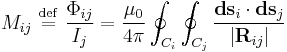  M_{ij} \ \stackrel{\mathrm{def}}{=}\  \frac{\Phi_{ij}}{I_j} = \frac{\mu_0}{4\pi} \oint_{C_i}\oint_{C_j} \frac{\mathbf{ds}_i\cdot\mathbf{ds}_j}{|\mathbf{R}_{ij}|} 