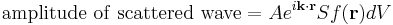 \mathrm{amplitude\ of\ scattered\ wave} = A e^{i\mathbf{k} \cdot \mathbf{r}} S f(\mathbf{r}) dV